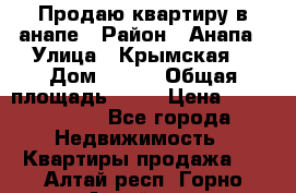 Продаю квартиру в анапе › Район ­ Анапа › Улица ­ Крымская  › Дом ­ 171 › Общая площадь ­ 54 › Цена ­ 5 000 000 - Все города Недвижимость » Квартиры продажа   . Алтай респ.,Горно-Алтайск г.